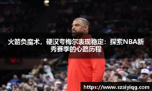 火箭负魔术，硬汉夸梅尔表现稳定：探索NBA新秀赛季的心路历程