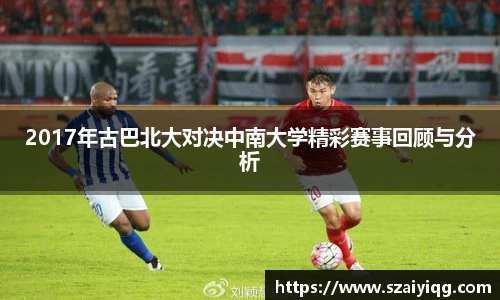 2017年古巴北大对决中南大学精彩赛事回顾与分析