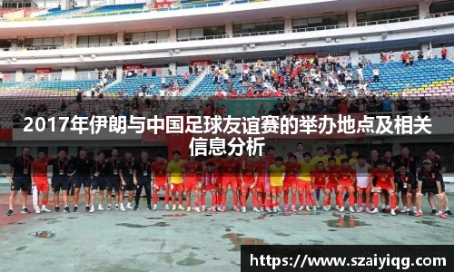 2017年伊朗与中国足球友谊赛的举办地点及相关信息分析