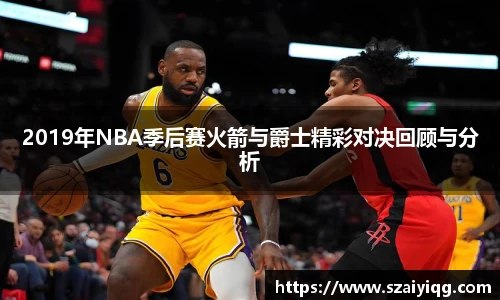 2019年NBA季后赛火箭与爵士精彩对决回顾与分析