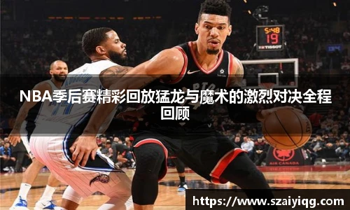 NBA季后赛精彩回放猛龙与魔术的激烈对决全程回顾