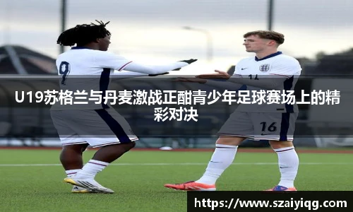 U19苏格兰与丹麦激战正酣青少年足球赛场上的精彩对决