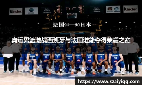 奥运男篮激战西班牙与法国谁能夺得荣耀之巅
