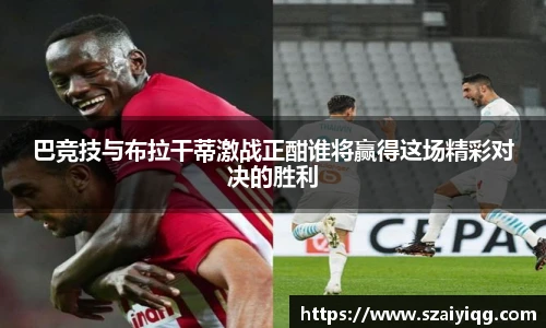 巴竞技与布拉干蒂激战正酣谁将赢得这场精彩对决的胜利